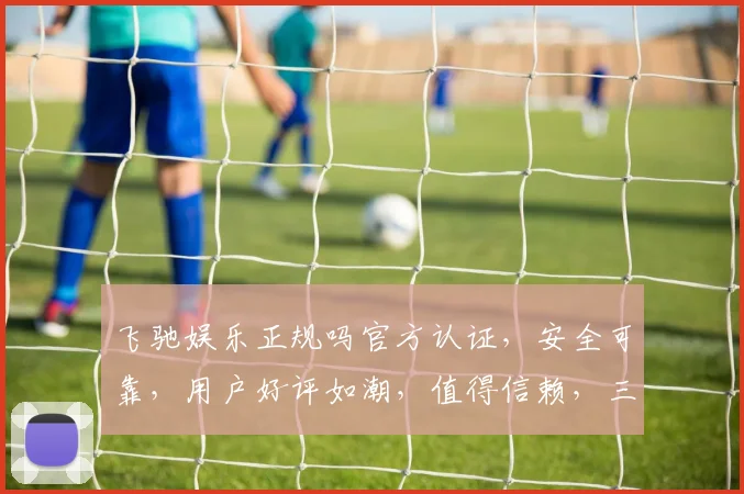 飞驰娱乐正规吗官方认证，安全可靠，用户好评如潮，值得信赖，三重保障，放心选择。