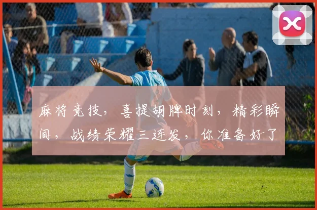 麻将竞技，喜提胡牌时刻，精彩瞬间，战绩荣耀三连发，你准备好了吗