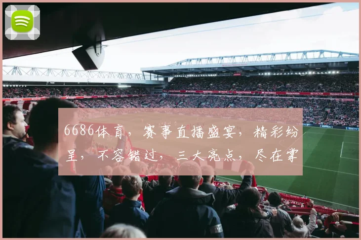 6686体育，赛事直播盛宴，精彩纷呈，不容错过，三大亮点，尽在掌握