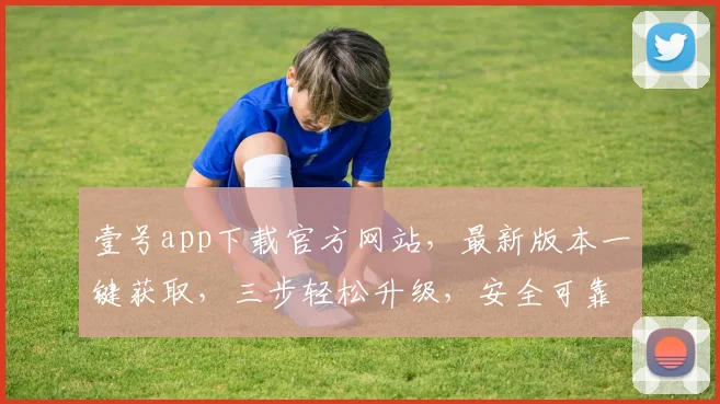 壹号app下载官方网站，最新版本一键获取，三步轻松升级，安全可靠，功能全面，必看攻略，不容错过