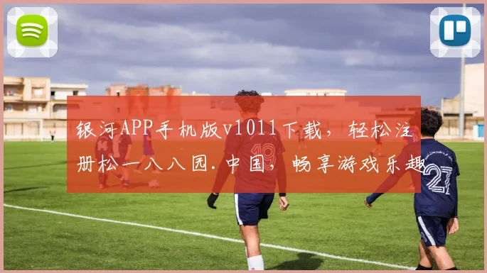 银河APP手机版v1011下载，轻松注册松一八八园.中国，畅享游戏乐趣，体验非凡