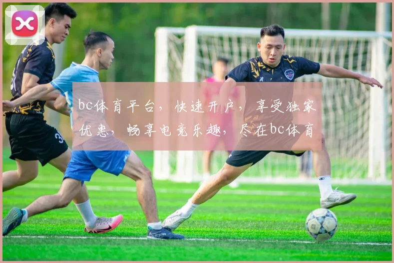 bc体育平台，快速开户，享受独家优惠，畅享电竞乐趣，尽在bc体育