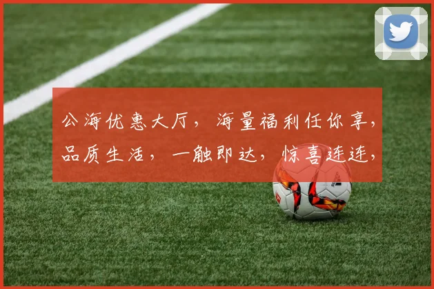 公海优惠大厅，海量福利任你享，品质生活，一触即达，惊喜连连，不容错过，速来体验