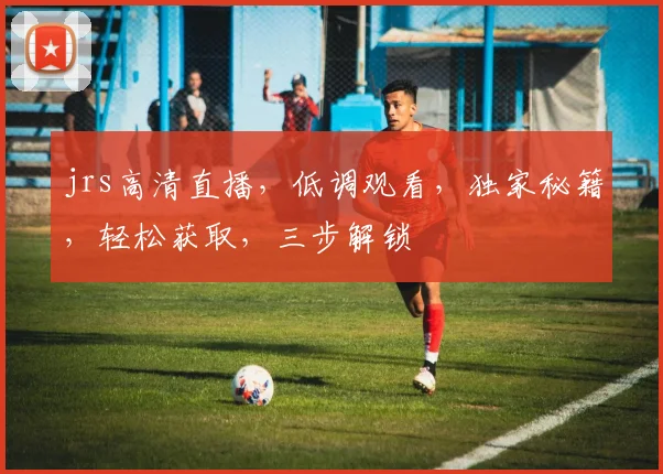 jrs高清直播，低调观看，独家秘籍，轻松获取，三步解锁