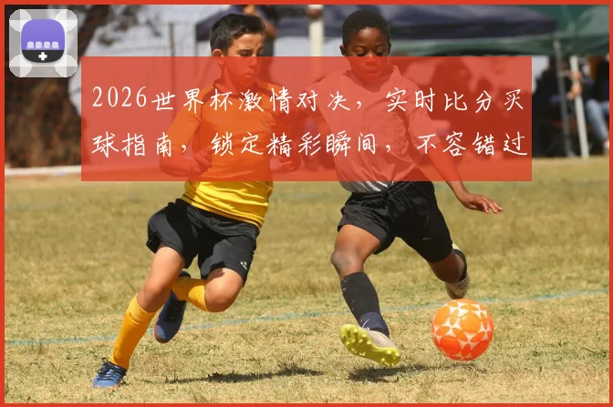 2026世界杯激情对决，实时比分买球指南，锁定精彩瞬间，不容错过