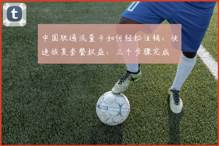 中国联通流量卡如何轻松注销，快速恢复套餐权益，三个步骤完成