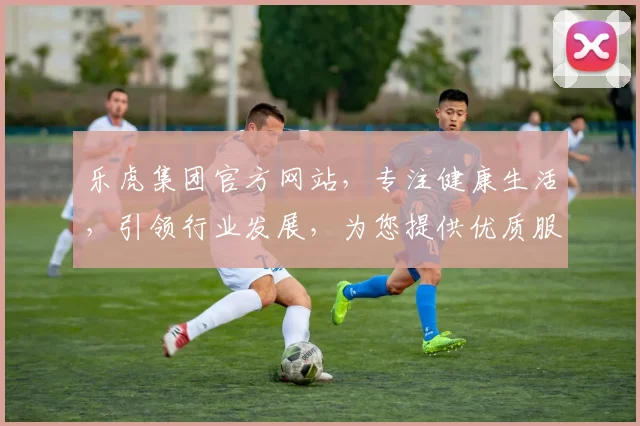 乐虎集团官方网站，专注健康生活，引领行业发展，为您提供优质服务，值得信赖
