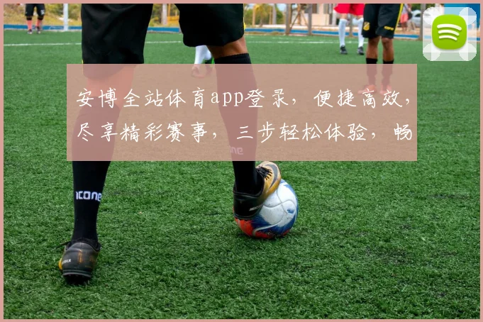 安博全站体育app登录，便捷高效，尽享精彩赛事，三步轻松体验，畅游体育盛宴，一站式服务