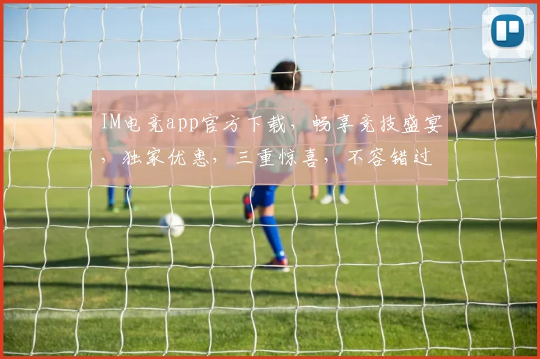 IM电竞app官方下载，畅享竞技盛宴，独家优惠，三重惊喜，不容错过，立即下载