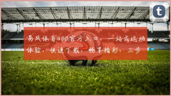 易风体育app官方入口，一站式运动体验，快速下载，畅享精彩，三步直达