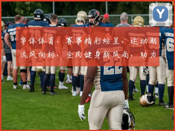 华体体育，赛事精彩纷呈，运动潮流风向标，全民健身新风尚，助力健康中国梦。
