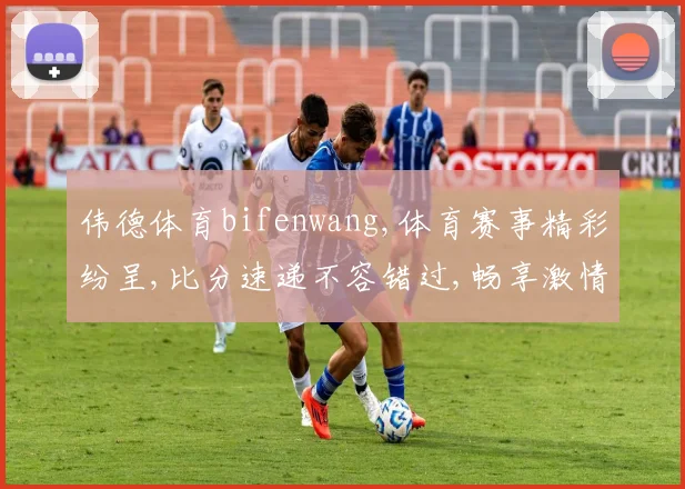 伟德体育bifenwang,体育赛事精彩纷呈,比分速递不容错过,畅享激情每一刻。