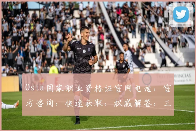 Osta国家职业资格证官网电话，官方咨询，快速获取，权威解答，三步到位