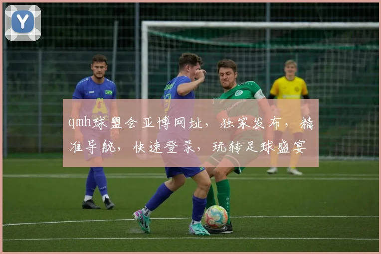 qmh球盟会亚博网址，独家发布，精准导航，快速登录，玩转足球盛宴