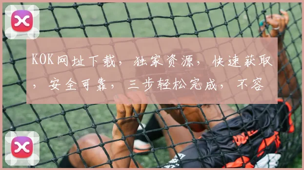 KOK网址下载，独家资源，快速获取，安全可靠，三步轻松完成，不容错过