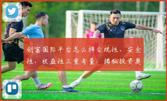 创富国际平台怎么样合规性、安全性、收益性三重考量，揭秘投资奥秘，不容错过
