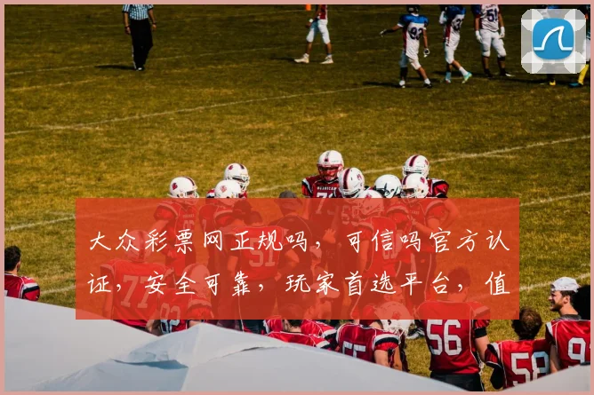 大众彩票网正规吗，可信吗官方认证，安全可靠，玩家首选平台，值得信赖，三重保障